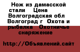 Нож из дамасской стали. › Цена ­ 4 500 - Волгоградская обл., Волгоград г. Охота и рыбалка » Охотничье снаряжение   
